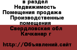  в раздел : Недвижимость » Помещения продажа »  » Производственные помещения . Свердловская обл.,Качканар г.